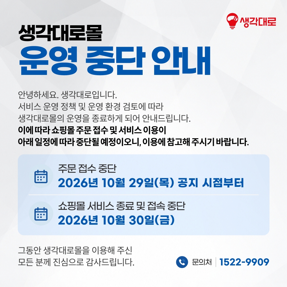 생각대로몰 운영 중단 안내. 서비스 운영 정책 및 운영 환경 검토에 따라 생각대로몰 운영을 종료합니다. 주문 접수는 2026년 10월 29일 공지 시점부터 중단되며, 쇼핑몰 서비스 종료 및 접속 중단은 2026년 10월 30일입니다. 그동안 이용해 주신 모든 분께 진심으로 감사드립니다. 문의처 1522-9909.